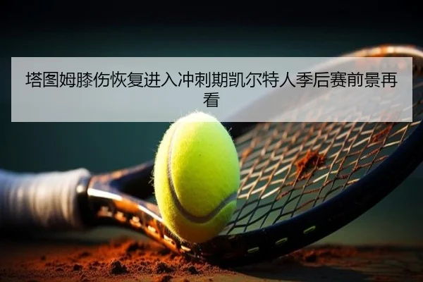 塔图姆膝伤恢复进入冲刺期凯尔特人季后赛前景再看